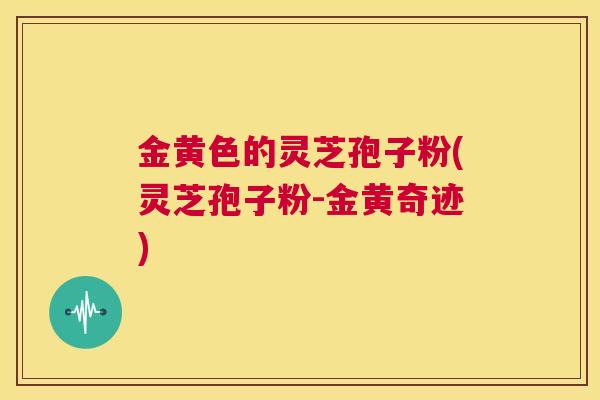 金黄色的灵芝孢子粉(灵芝孢子粉-金黄奇迹)