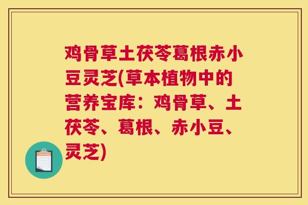 鸡骨草土茯苓葛根赤小豆灵芝(草本植物中的营养宝库:鸡骨草、土茯苓、葛根、赤小豆、灵芝) 鸡骨草土茯苓葛根赤小豆灵芝(草本植物中的营养宝库:鸡骨草、土茯苓、葛根、赤小豆、灵芝)