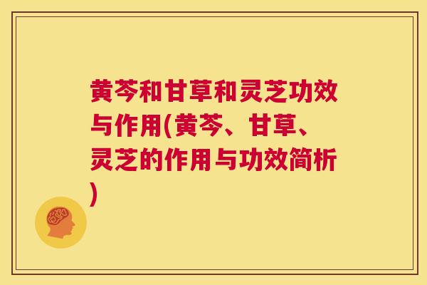 黄芩和甘草和灵芝功效与作用(黄芩、甘草、灵芝的作用与功效简析)