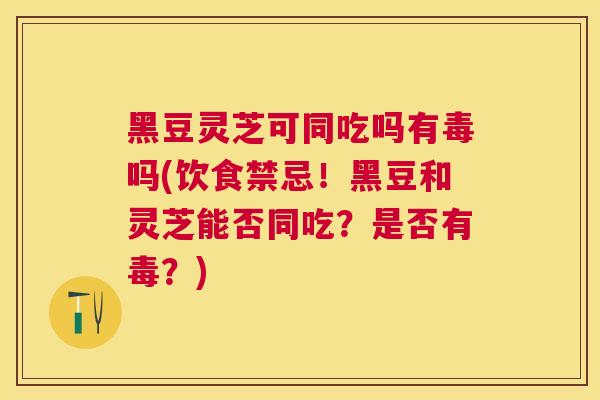 黑豆灵芝可同吃吗有毒吗(饮食禁忌！黑豆和灵芝能否同吃？是否有毒？)