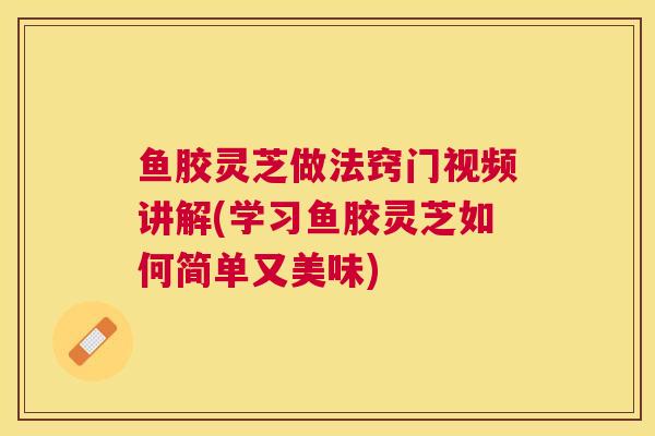 鱼胶灵芝做法窍门视频讲解(学习鱼胶灵芝如何简单又美味)