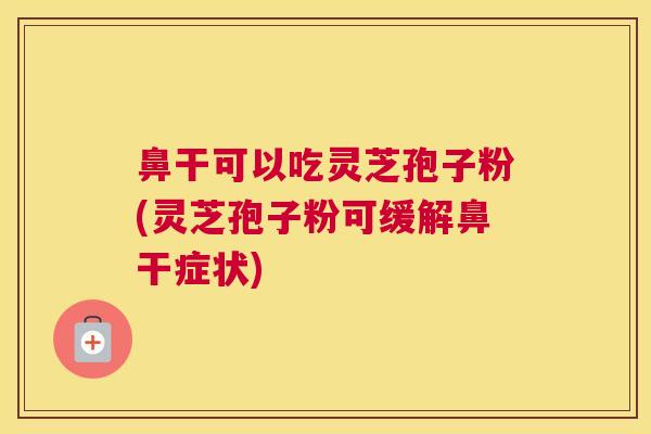 鼻干可以吃灵芝孢子粉(灵芝孢子粉可缓解鼻干症状)