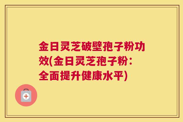 金日灵芝破壁孢子粉功效(金日灵芝孢子粉：全面提升健康水平)