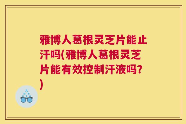 雅博人葛根灵芝片能止汗吗(雅博人葛根灵芝片能有效控制汗液吗？)