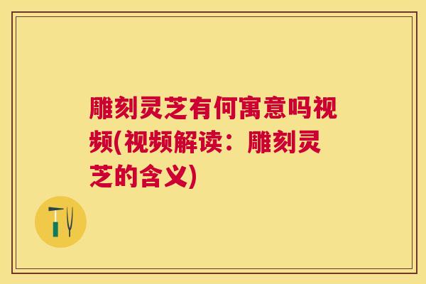 雕刻灵芝有何寓意吗视频(视频解读：雕刻灵芝的含义)