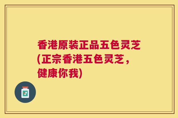 香港原装正品五色灵芝(正宗香港五色灵芝，健康你我)
