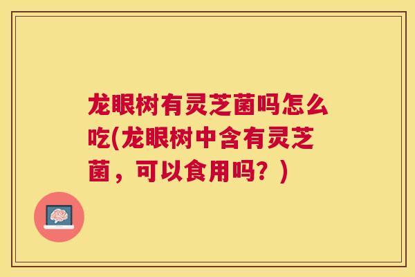 龙眼树有灵芝菌吗怎么吃(龙眼树中含有灵芝菌,可以食用吗?) 龙眼树有灵芝菌吗怎么吃(龙眼树中含有灵芝菌,可以食用吗?)