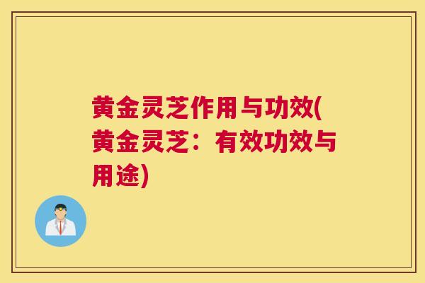 黄金灵芝作用与功效(黄金灵芝：有效功效与用途)
