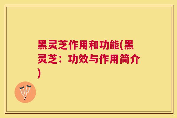 黑灵芝作用和功能(黑灵芝:功效与作用简介) 黑灵芝作用和功能(黑灵芝:功效与作用简介)