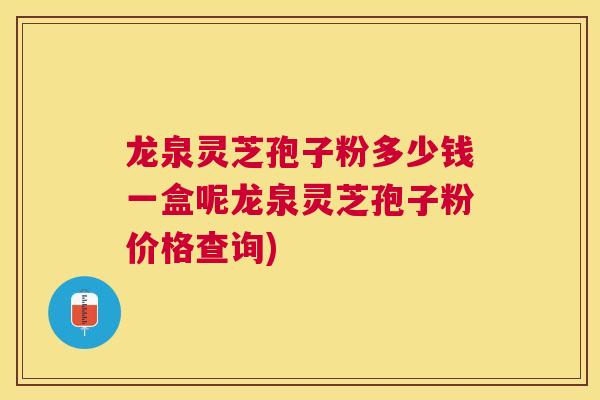 龙泉灵芝孢子粉多少钱一盒呢龙泉灵芝孢子粉价格查询)