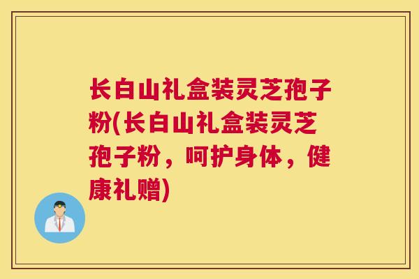 长白山礼盒装灵芝孢子粉(长白山礼盒装灵芝孢子粉，呵护身体，健康礼赠)