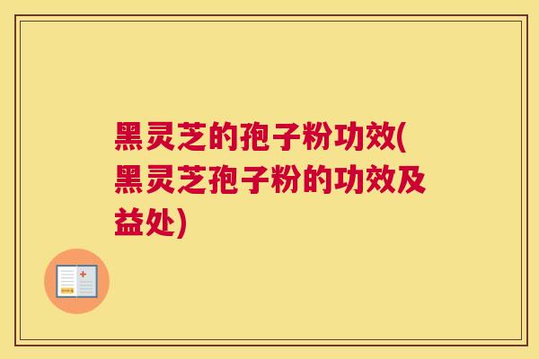 黑灵芝的孢子粉功效(黑灵芝孢子粉的功效及益处)