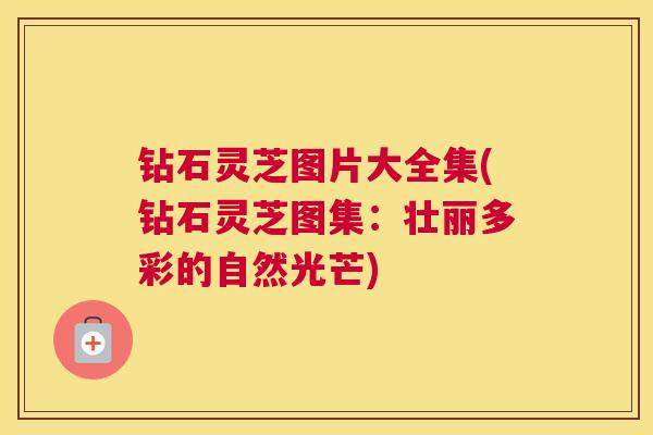 钻石灵芝图片大全集(钻石灵芝图集：壮丽多彩的自然光芒)