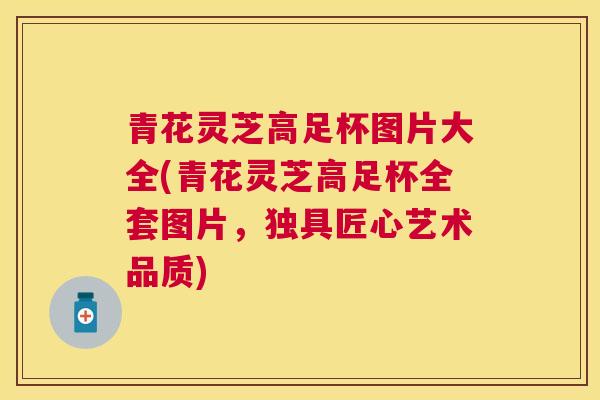 青花灵芝高足杯图片大全(青花灵芝高足杯全套图片，独具匠心艺术品质)