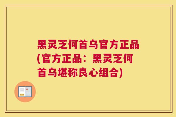黑灵芝何首乌官方正品(官方正品：黑灵芝何首乌堪称良心组合)