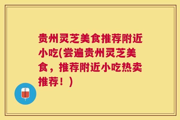 贵州灵芝美食推荐附近小吃(尝遍贵州灵芝美食，推荐附近小吃热卖推荐！)