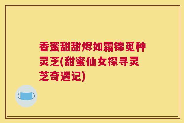 香蜜甜甜烬如霜锦觅种灵芝(甜蜜仙女探寻灵芝奇遇记)