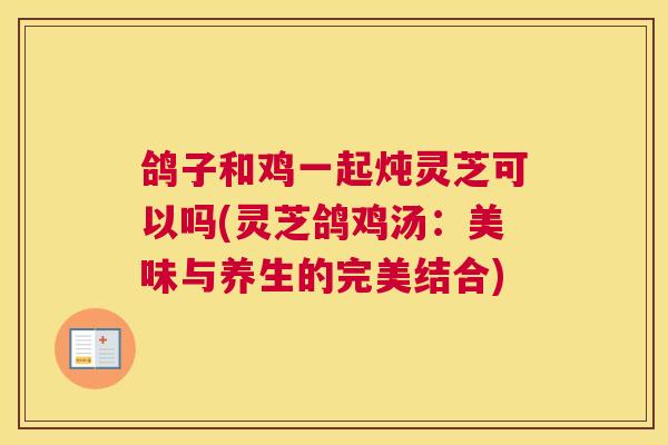 鸽子和鸡一起炖灵芝可以吗(灵芝鸽鸡汤：美味与养生的完美结合)