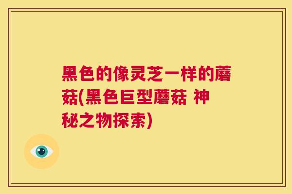 黑色的像灵芝一样的蘑菇(黑色巨型蘑菇 神秘之物探索)