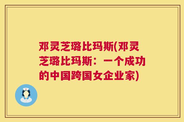 邓灵芝璐比玛斯(邓灵芝璐比玛斯：一个成功的中国跨国女企业家)