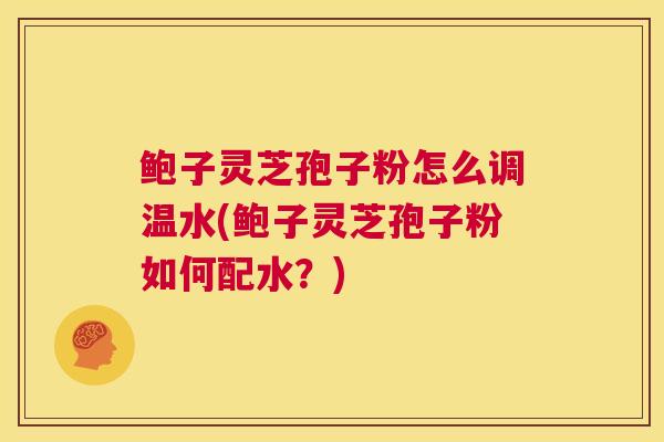 鲍子灵芝孢子粉怎么调温水(鲍子灵芝孢子粉如何配水？)