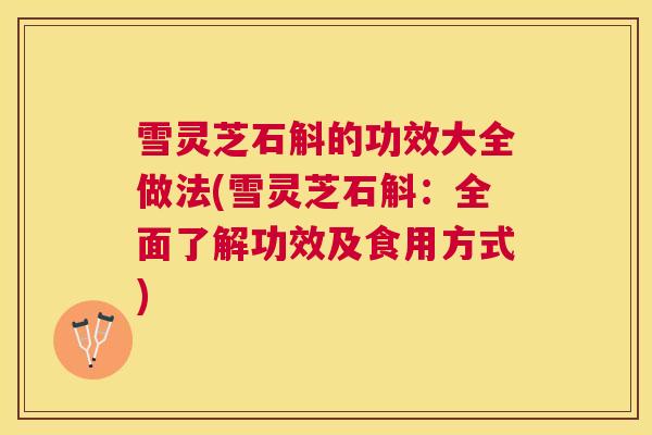 雪灵芝石斛的功效大全做法(雪灵芝石斛：全面了解功效及食用方式)
