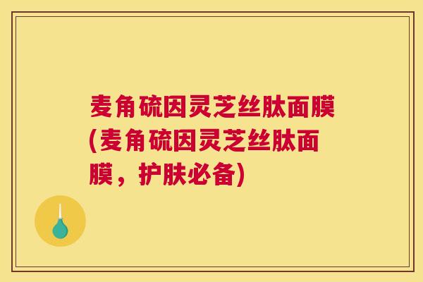 麦角硫因灵芝丝肽面膜(麦角硫因灵芝丝肽面膜，护肤必备)