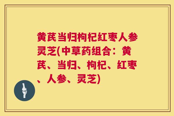 黄芪当归枸杞红枣人参灵芝(中草药组合：黄芪、当归、枸杞、红枣、人参、灵芝)