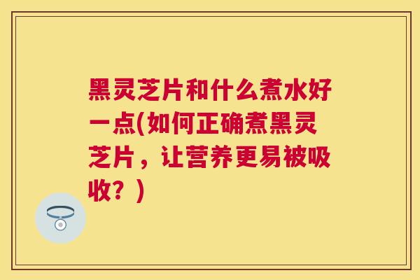 黑灵芝片和什么煮水好一点(如何正确煮黑灵芝片，让营养更易被吸收？)