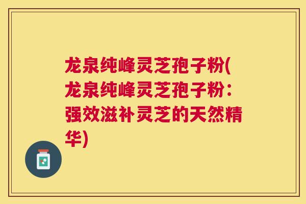 龙泉纯峰灵芝孢子粉(龙泉纯峰灵芝孢子粉：强效滋补灵芝的天然精华)