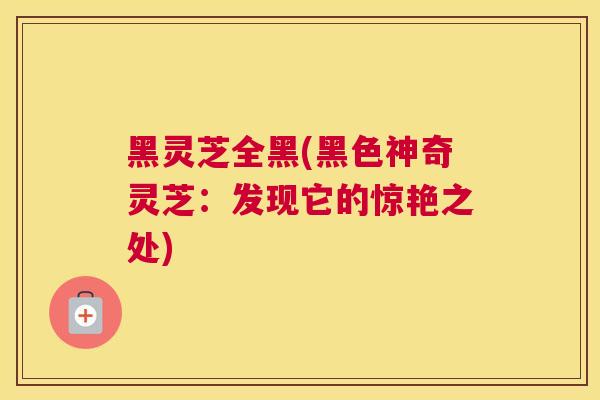 黑灵芝全黑(黑色神奇灵芝：发现它的惊艳之处)