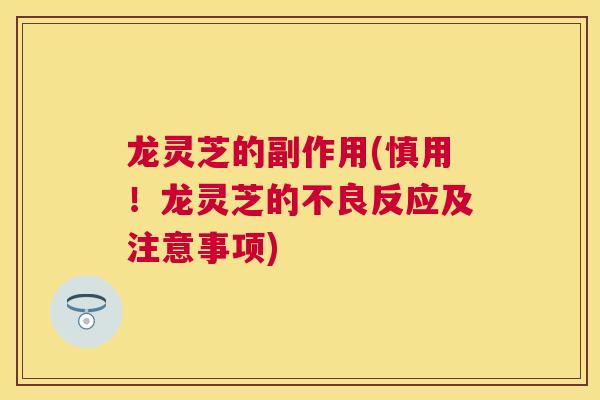 龙灵芝的副作用(慎用！龙灵芝的不良反应及注意事项)
