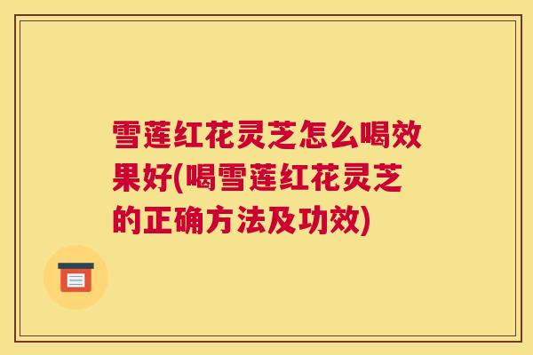 雪莲红花灵芝怎么喝效果好(喝雪莲红花灵芝的正确方法及功效) 雪莲红花灵芝怎么喝效果好(喝雪莲红花灵芝的正确方法及功效)
