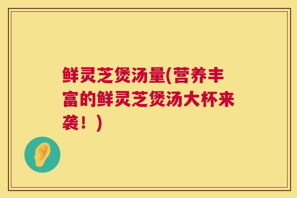 鲜灵芝煲汤量(营养丰富的鲜灵芝煲汤大杯来袭！)