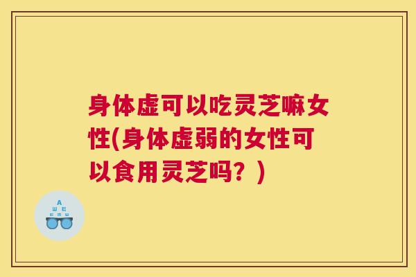 身体虚可以吃灵芝嘛女性(身体虚弱的女性可以食用灵芝吗？)