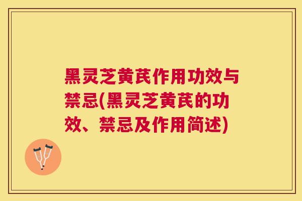 黑灵芝黄芪作用功效与禁忌(黑灵芝黄芪的功效、禁忌及作用简述)
