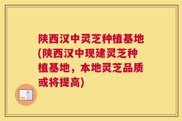 陕西汉中灵芝种植基地(陕西汉中现建灵芝种植基地，本地灵芝品质或将提高)