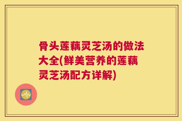 骨头莲藕灵芝汤的做法大全(鲜美营养的莲藕灵芝汤配方详解)