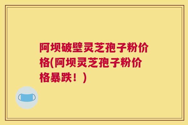 阿坝破壁灵芝孢子粉价格(阿坝灵芝孢子粉价格暴跌！)