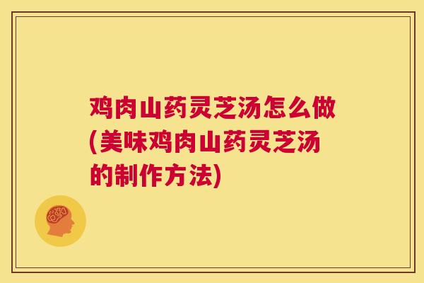 鸡肉山药灵芝汤怎么做(美味鸡肉山药灵芝汤的制作方法)