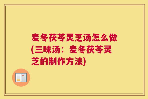 麦冬茯苓灵芝汤怎么做(三味汤：麦冬茯苓灵芝的制作方法)