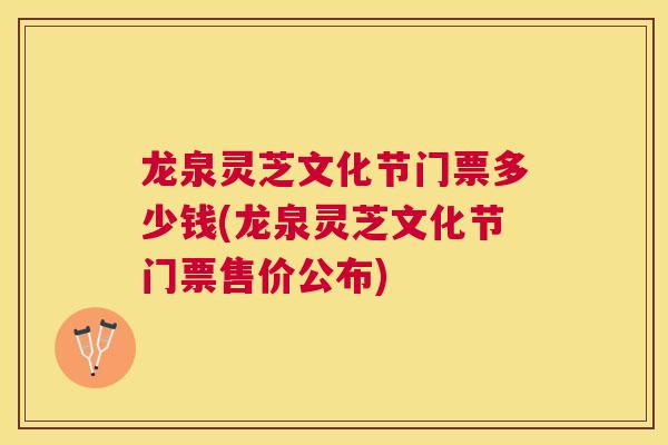 龙泉灵芝文化节门票多少钱(龙泉灵芝文化节门票售价公布)
