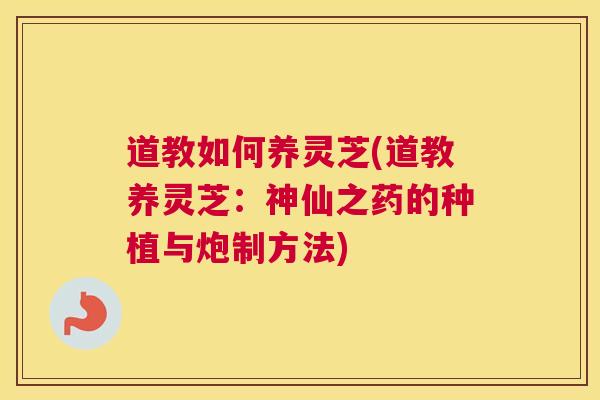 道教如何养灵芝(道教养灵芝：神仙之药的种植与炮制方法)