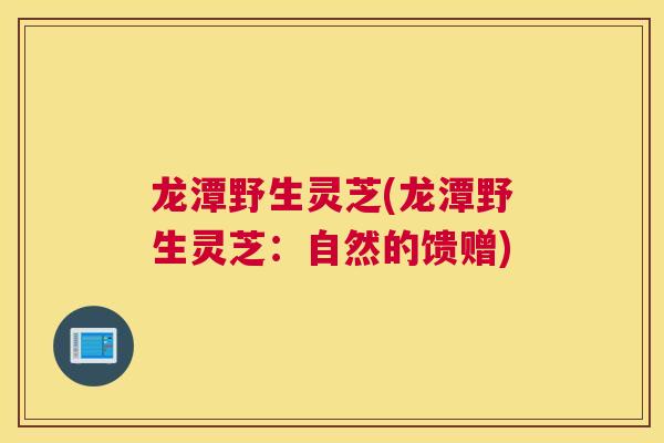 龙潭野生灵芝(龙潭野生灵芝：自然的馈赠)