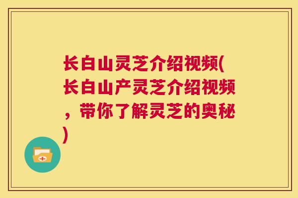 长白山灵芝介绍视频(长白山产灵芝介绍视频，带你了解灵芝的奥秘)