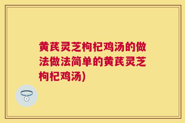 黄芪灵芝枸杞鸡汤的做法做法简单的黄芪灵芝枸杞鸡汤)