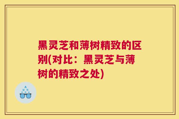 黑灵芝和薄树精致的区别(对比：黑灵芝与薄树的精致之处)