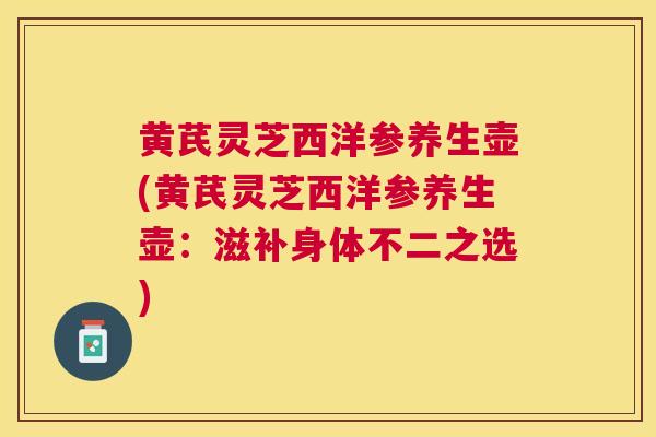 黄芪灵芝西洋参养生壶(黄芪灵芝西洋参养生壶：滋补身体不二之选)