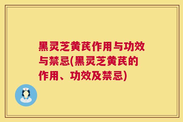 黑灵芝黄芪作用与功效与禁忌(黑灵芝黄芪的作用、功效及禁忌)