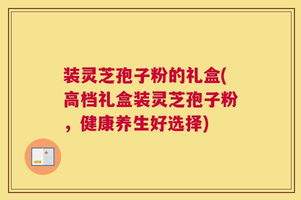 装灵芝孢子粉的礼盒(高档礼盒装灵芝孢子粉，健康养生好选择)
